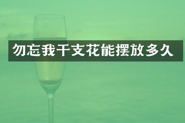 勿忘我干支花能摆放多久