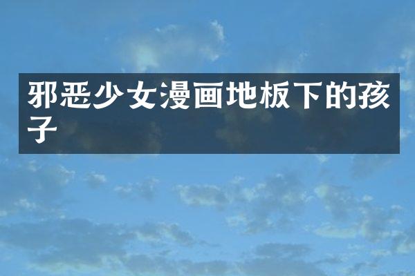 邪恶少女漫画地板下的孩子
