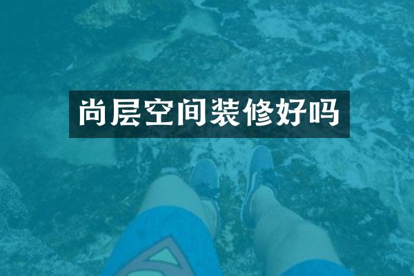 尚层空间装修好吗