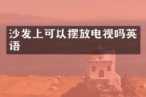 沙发上可以摆放电视吗英语
