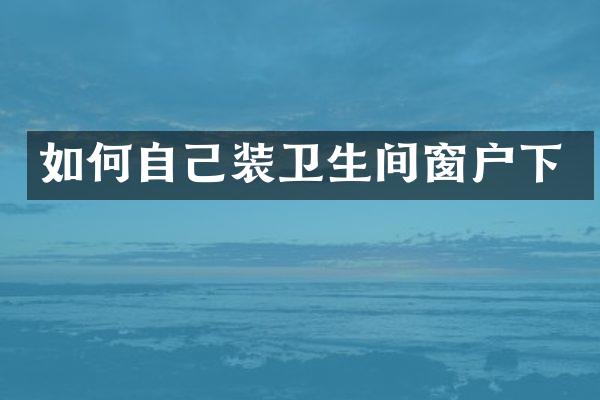 如何自己装卫生间窗户下