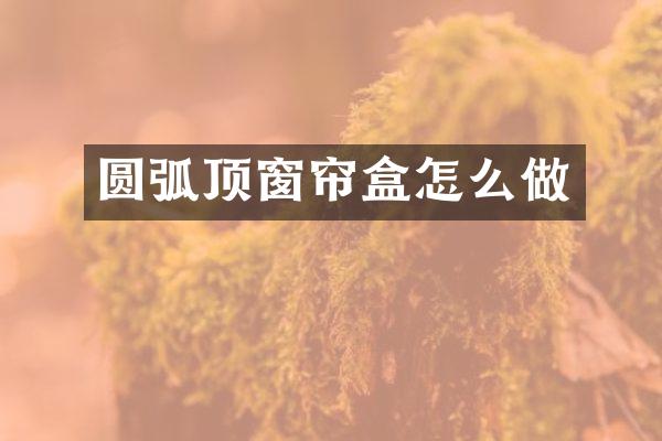 圆弧顶窗帘盒怎么做