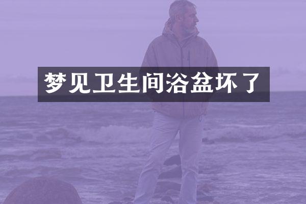 梦见卫生间浴盆坏了
