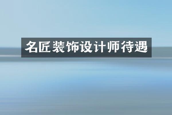 名匠装饰设计师待遇