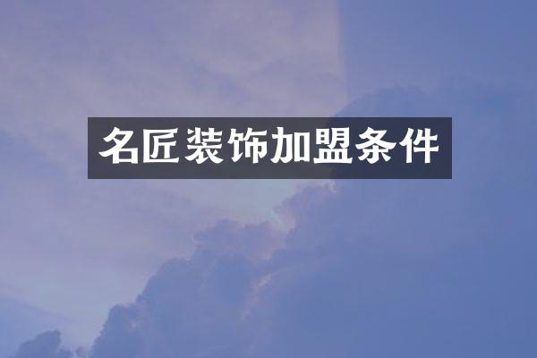 名匠装饰加盟条件