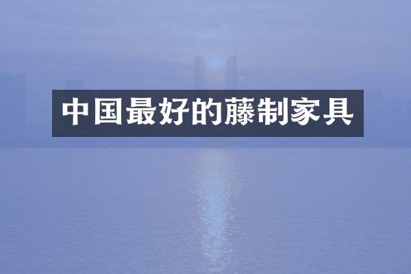 中国最好的藤制家具