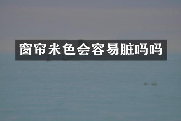 窗帘米色会容易脏吗吗