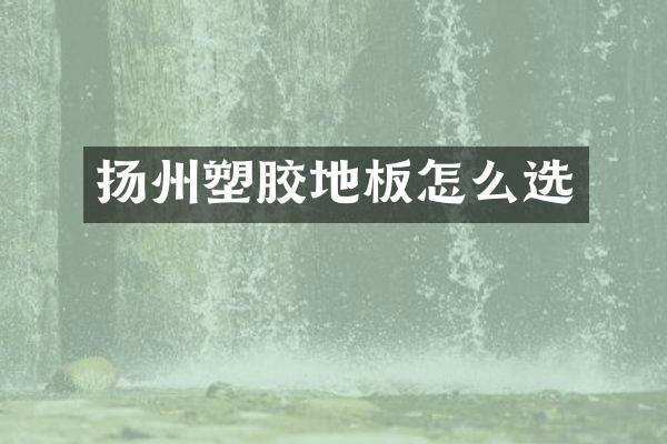 扬州塑胶地板怎么选