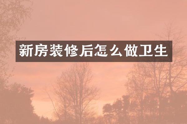 新房装修后怎么做卫生