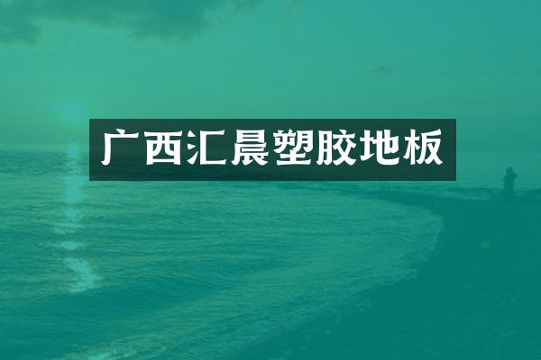 广西汇晨塑胶地板