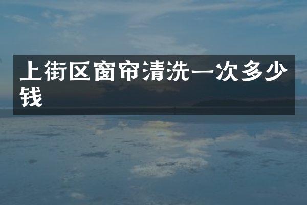 上街区窗帘清洗一次多少钱