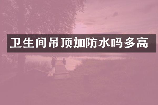 卫生间吊顶加防水吗多高