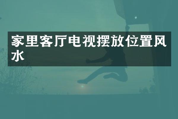 家里客厅电视摆放位置风水