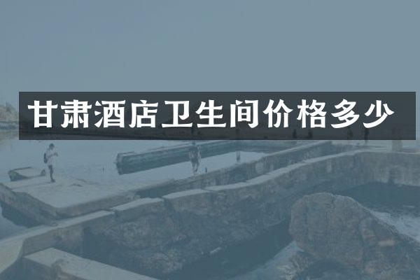 甘肃酒店卫生间价格多少
