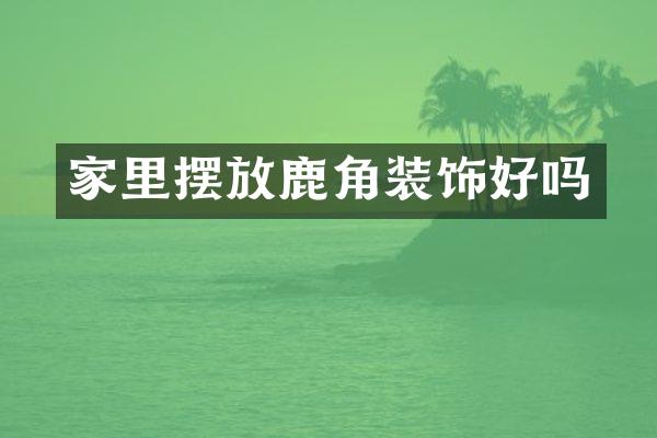家里摆放鹿角装饰好吗