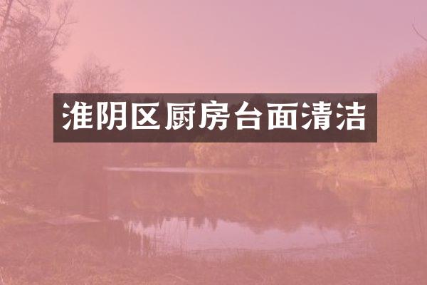 淮阴区厨房台面清洁