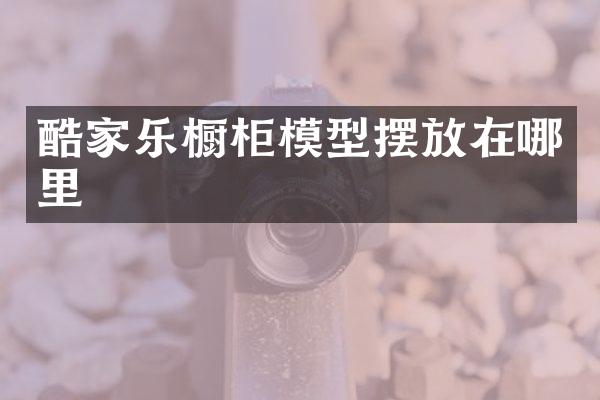 酷家乐橱柜模型摆放在哪里