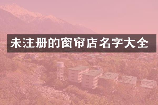 未注册的窗帘店名字大全