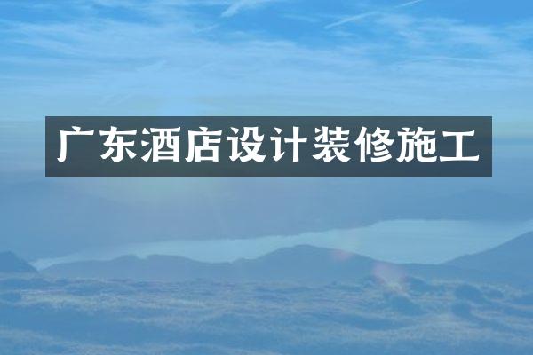 广东酒店设计装修施工