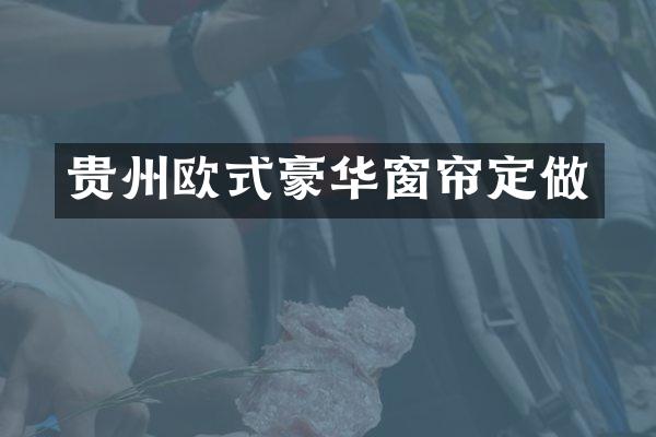 贵州欧式豪华窗帘定做