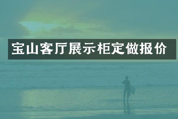 宝山客厅展示柜定做报价
