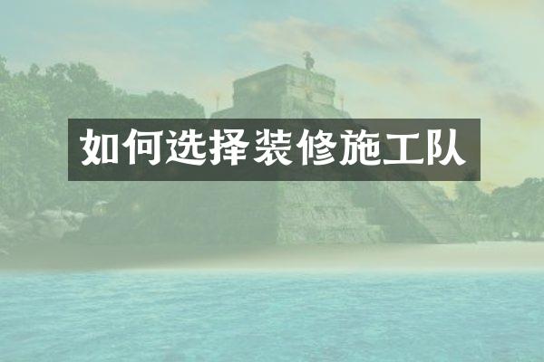如何选择装修施工队