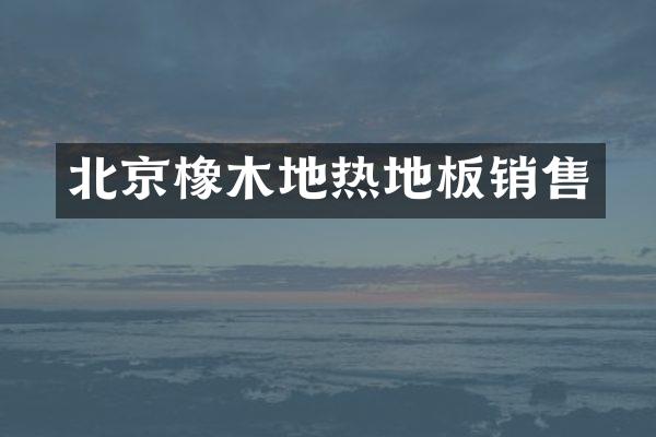 北京橡木地热地板销售