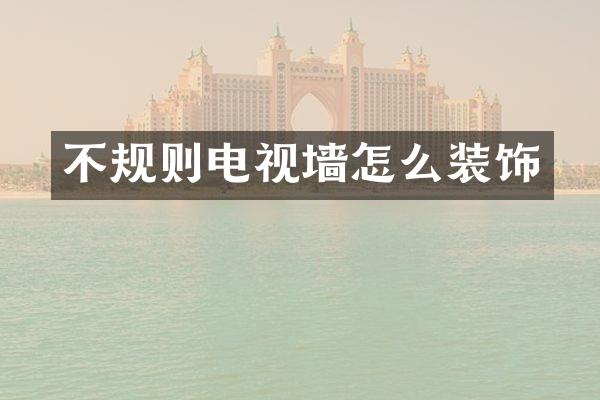 不规则电视墙怎么装饰