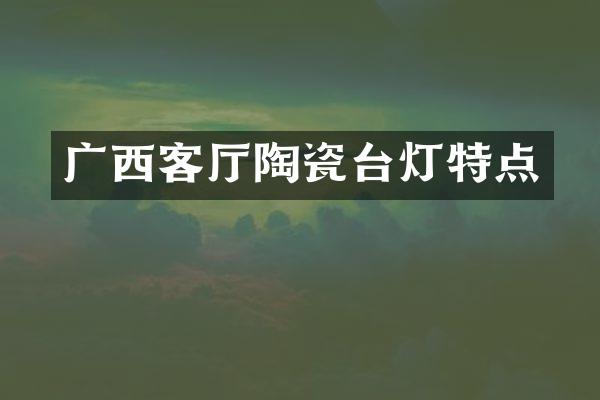 广西客厅陶瓷台灯特点