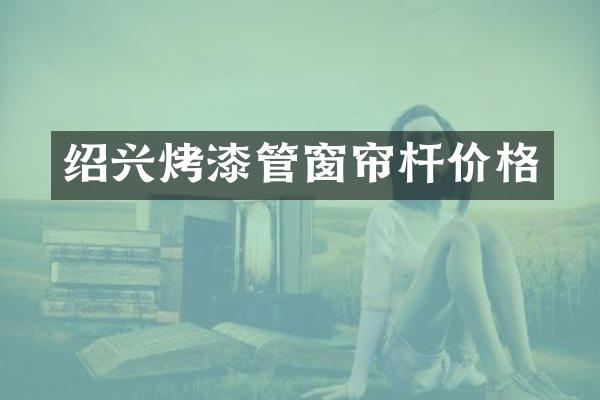 绍兴烤漆管窗帘杆价格