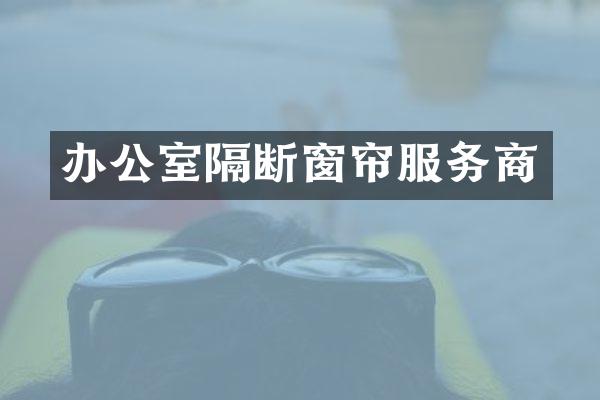 办公室隔断窗帘服务商