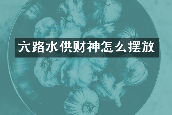 六路水供财神怎么摆放