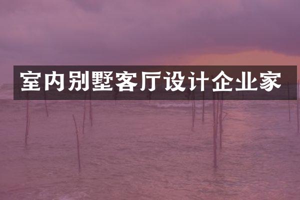 室内别墅客厅设计企业家