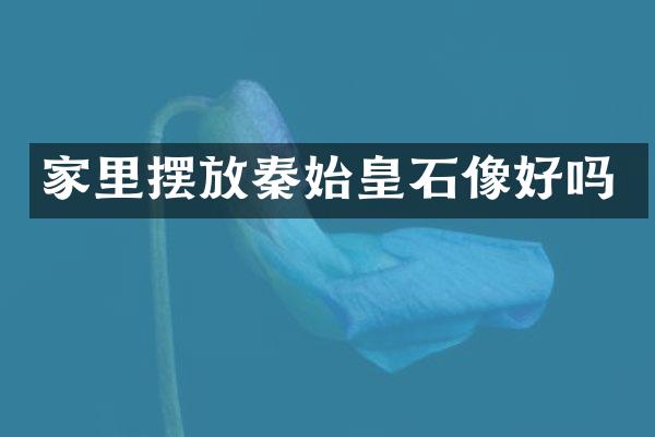 家里摆放秦始皇石像好吗