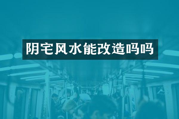 阴宅风水能改造吗吗