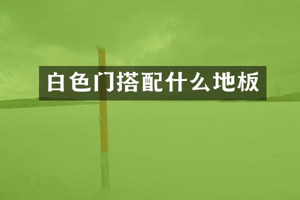 白色门搭配什么地板