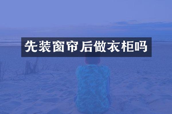 先装窗帘后做衣柜吗