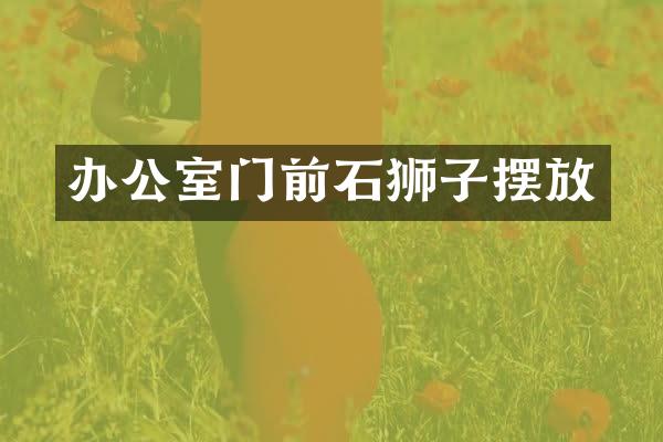 办公室门前石狮子摆放