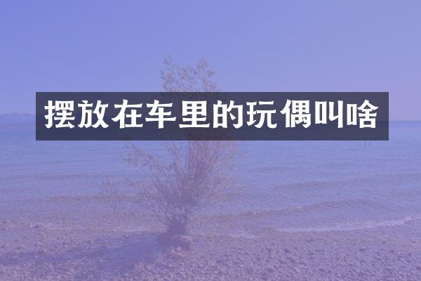摆放在车里的玩偶叫啥