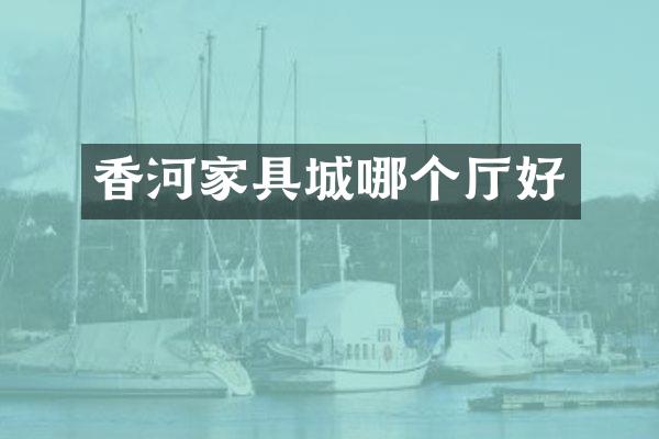 香河家具城哪个厅好