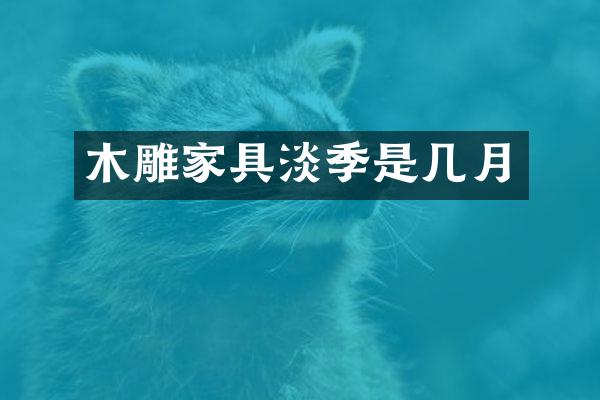 木雕家具淡季是几月