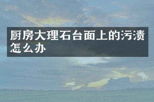 厨房大理石台面上的污渍怎么办