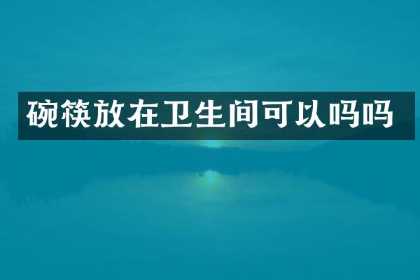碗筷放在卫生间可以吗吗