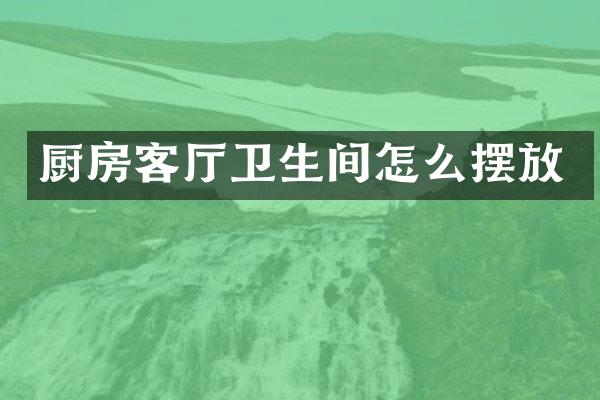 厨房客厅卫生间怎么摆放