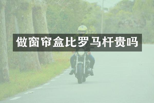 做窗帘盒比罗马杆贵吗