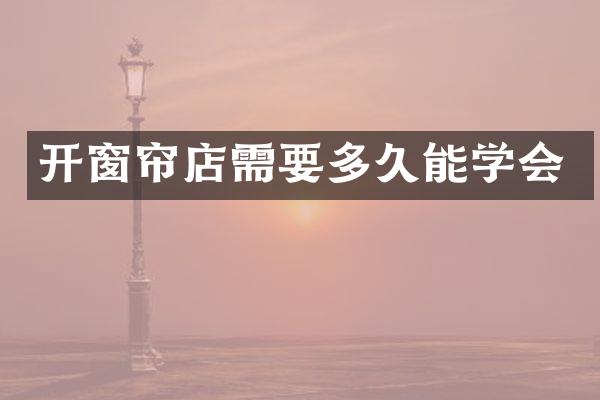 开窗帘店需要多久能学会