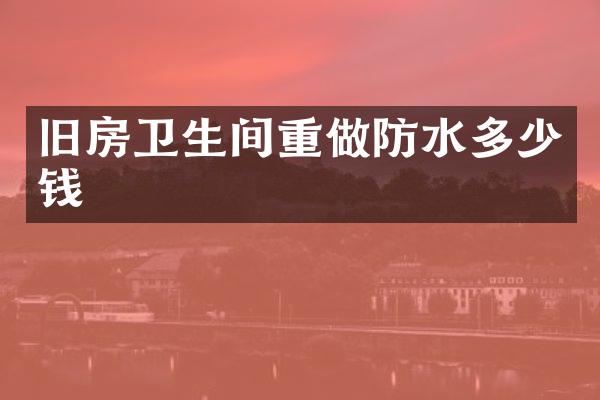 旧房卫生间重做防水多少钱