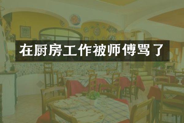 在厨房工作被师傅骂了