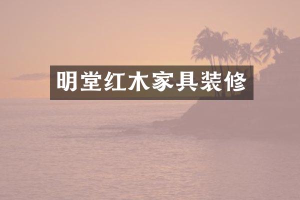 明堂红木家具装修