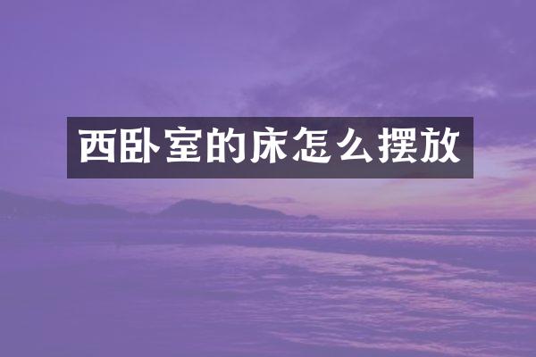 西卧室的床怎么摆放